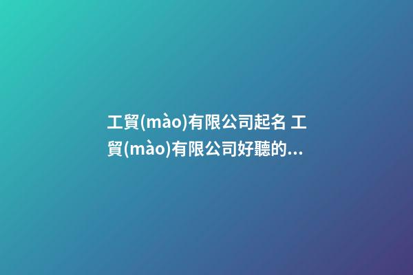 工貿(mào)有限公司起名 工貿(mào)有限公司好聽的名字-第1張-公司起名-玄機(jī)派